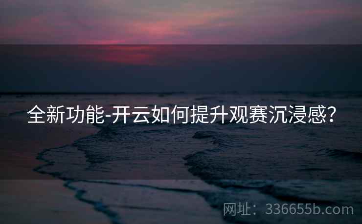 全新功能-开云如何提升观赛沉浸感？