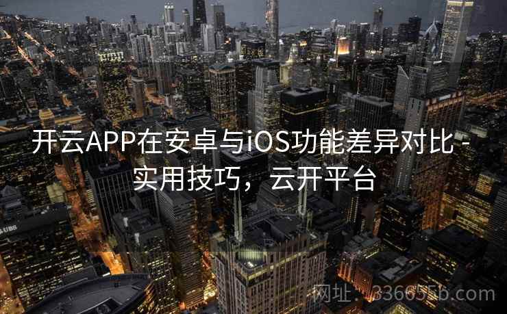 开云APP在安卓与iOS功能差异对比 - 实用技巧，云开平台
