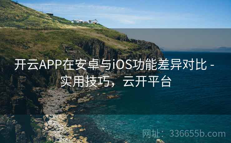 开云APP在安卓与iOS功能差异对比 - 实用技巧，云开平台