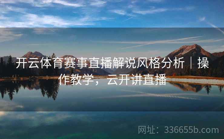 开云体育赛事直播解说风格分析｜操作教学，云开讲直播
