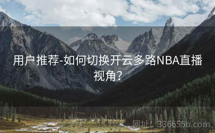 用户推荐-如何切换开云多路NBA直播视角？