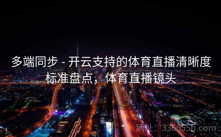 多端同步 - 开云支持的体育直播清晰度标准盘点，体育直播镜头