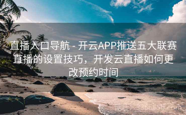 直播入口导航 - 开云APP推送五大联赛直播的设置技巧，开发云直播如何更改预约时间