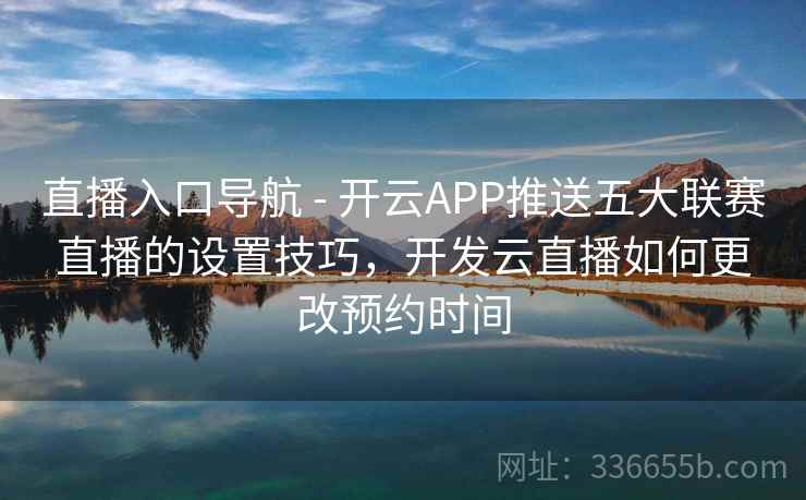 直播入口导航 - 开云APP推送五大联赛直播的设置技巧，开发云直播如何更改预约时间
