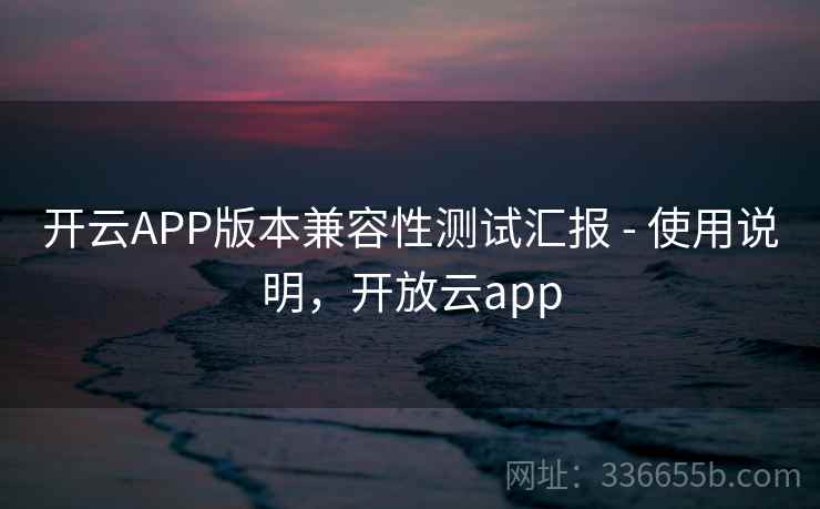 开云APP版本兼容性测试汇报 - 使用说明，开放云app