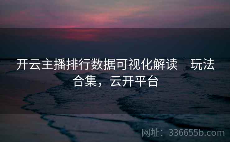开云主播排行数据可视化解读｜玩法合集，云开平台