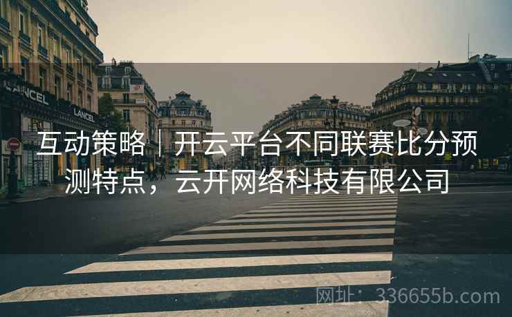 互动策略｜开云平台不同联赛比分预测特点，云开网络科技有限公司