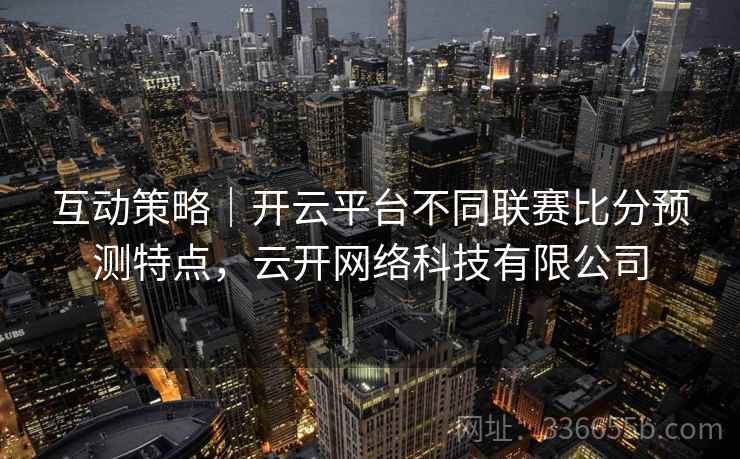 互动策略｜开云平台不同联赛比分预测特点，云开网络科技有限公司