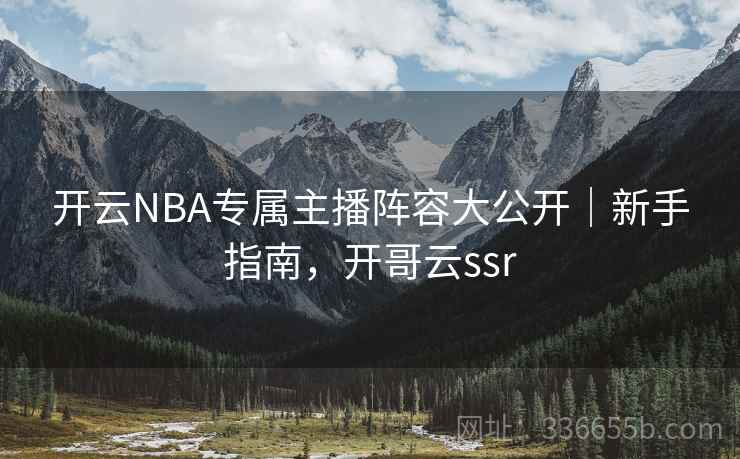 开云NBA专属主播阵容大公开｜新手指南，开哥云ssr
