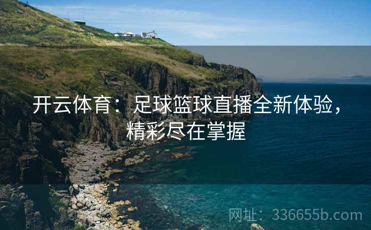 开云体育：足球篮球直播全新体验，精彩尽在掌握