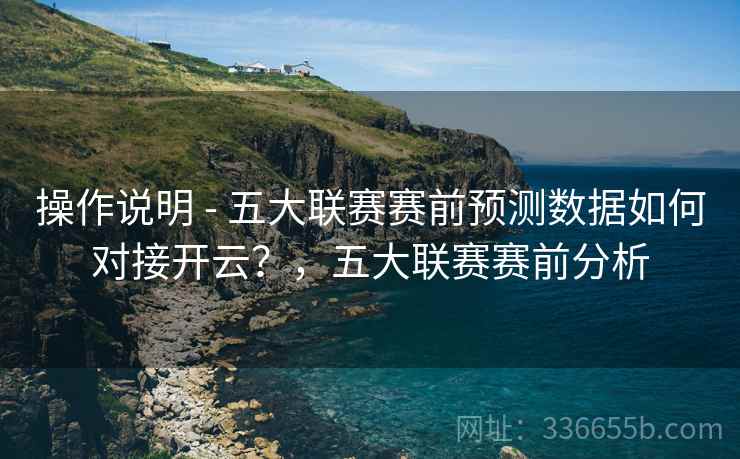 操作说明 - 五大联赛赛前预测数据如何对接开云？，五大联赛赛前分析