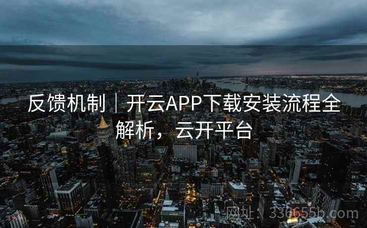 反馈机制｜开云APP下载安装流程全解析，云开平台