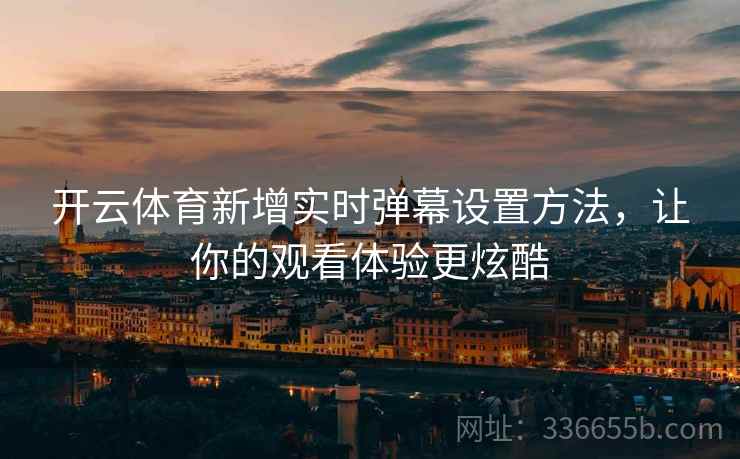 开云体育新增实时弹幕设置方法，让你的观看体验更炫酷