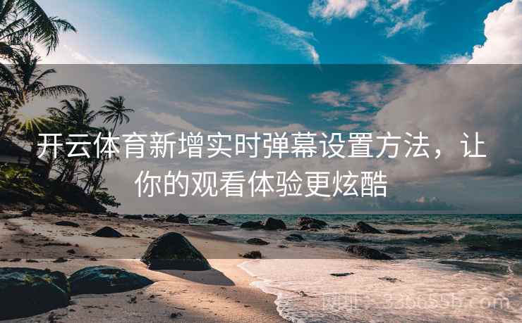 开云体育新增实时弹幕设置方法，让你的观看体验更炫酷