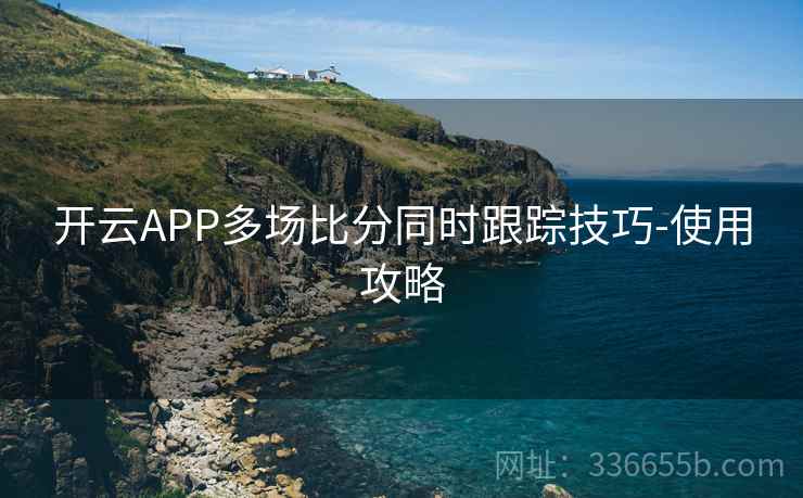 开云APP多场比分同时跟踪技巧-使用攻略