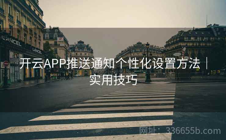 开云APP推送通知个性化设置方法｜实用技巧