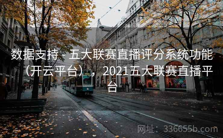 数据支持 - 五大联赛直播评分系统功能（开云平台），2021五大联赛直播平台