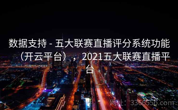 数据支持 - 五大联赛直播评分系统功能（开云平台），2021五大联赛直播平台