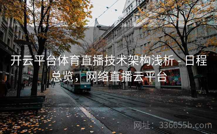 开云平台体育直播技术架构浅析 - 日程总览，网络直播云平台