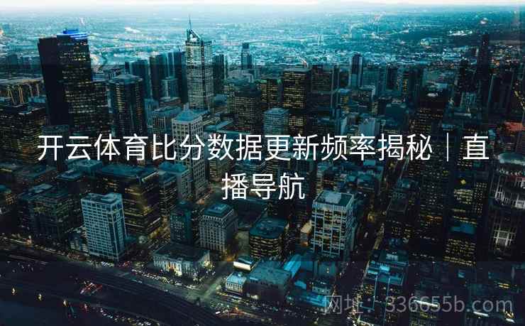 开云体育比分数据更新频率揭秘｜直播导航