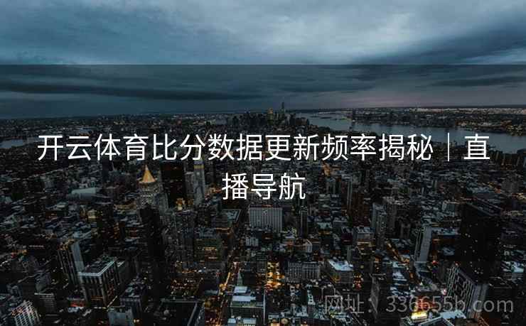 开云体育比分数据更新频率揭秘｜直播导航