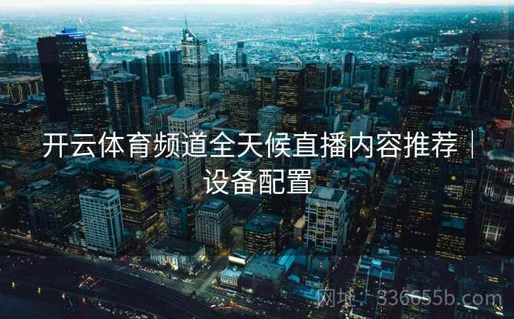 开云体育频道全天候直播内容推荐｜设备配置