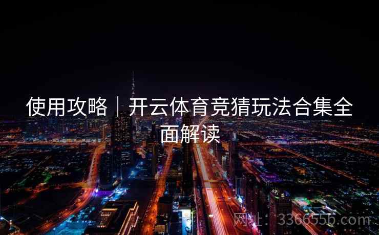 使用攻略｜开云体育竞猜玩法合集全面解读