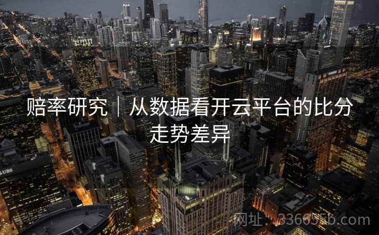 赔率研究｜从数据看开云平台的比分走势差异