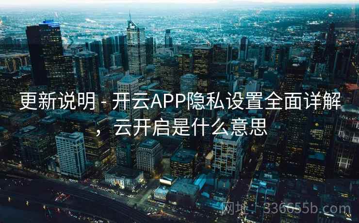 更新说明 - 开云APP隐私设置全面详解，云开启是什么意思