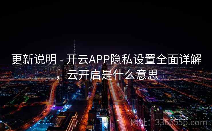 更新说明 - 开云APP隐私设置全面详解，云开启是什么意思