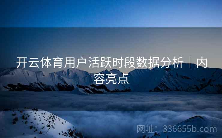 开云体育用户活跃时段数据分析｜内容亮点