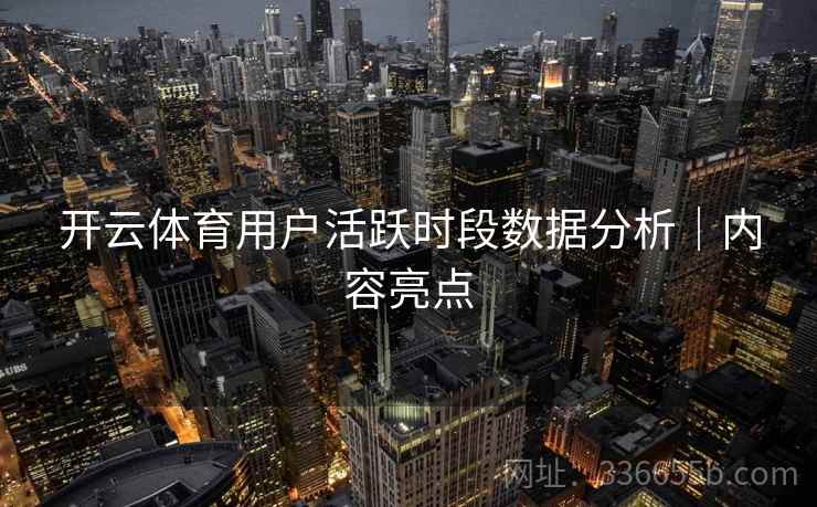 开云体育用户活跃时段数据分析｜内容亮点