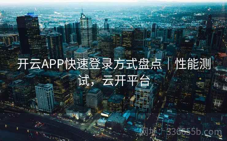 开云APP快速登录方式盘点｜性能测试，云开平台
