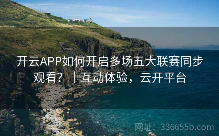 开云APP如何开启多场五大联赛同步观看？｜互动体验，云开平台