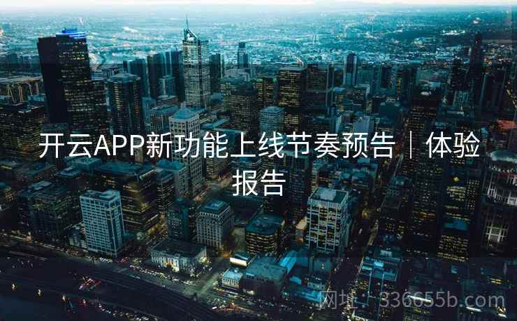 开云APP新功能上线节奏预告｜体验报告