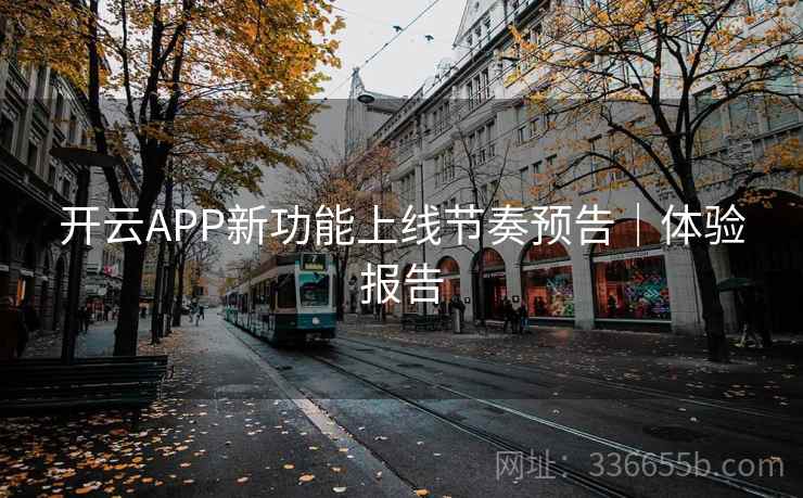 开云APP新功能上线节奏预告｜体验报告
