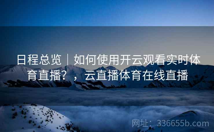日程总览｜如何使用开云观看实时体育直播？，云直播体育在线直播