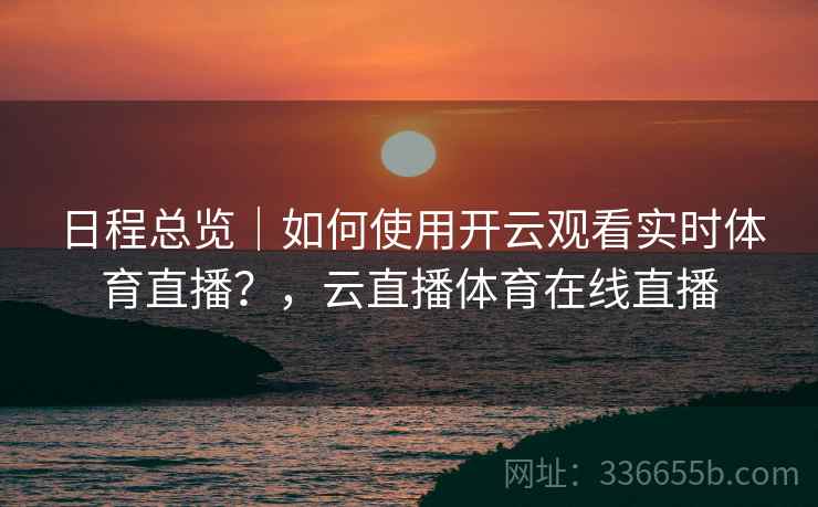 日程总览｜如何使用开云观看实时体育直播？，云直播体育在线直播