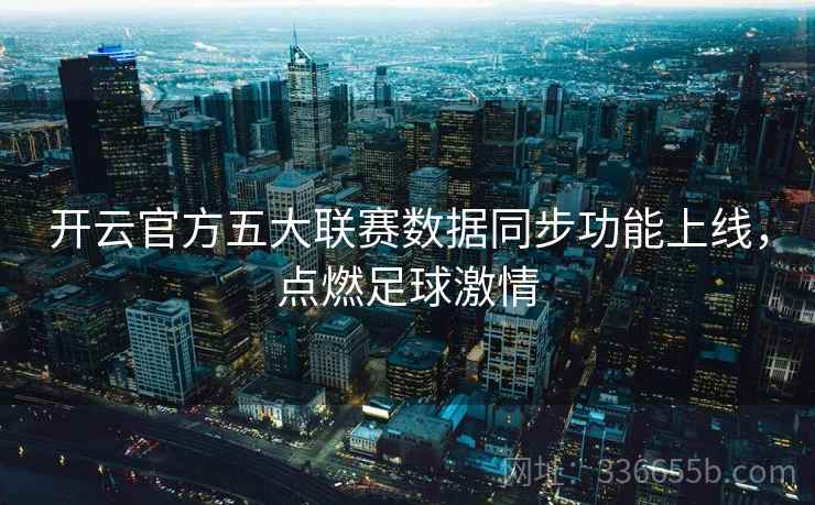 开云官方五大联赛数据同步功能上线，点燃足球激情