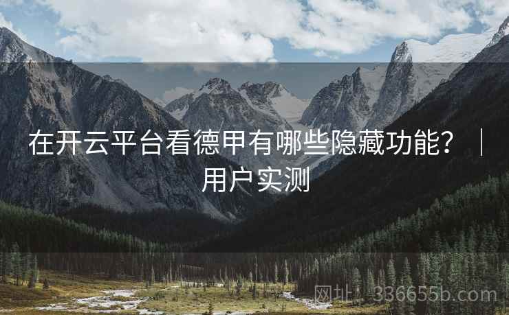在开云平台看德甲有哪些隐藏功能？｜用户实测