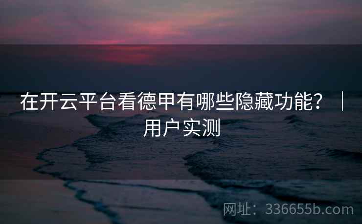在开云平台看德甲有哪些隐藏功能？｜用户实测