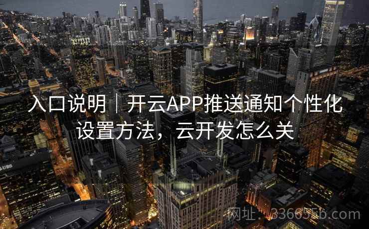 入口说明｜开云APP推送通知个性化设置方法，云开发怎么关