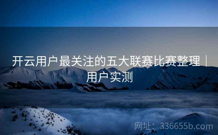 开云用户最关注的五大联赛比赛整理｜用户实测