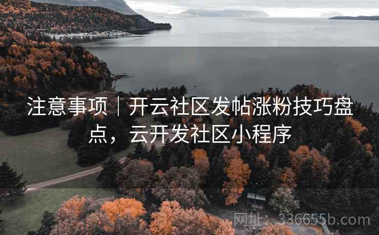 注意事项｜开云社区发帖涨粉技巧盘点，云开发社区小程序
