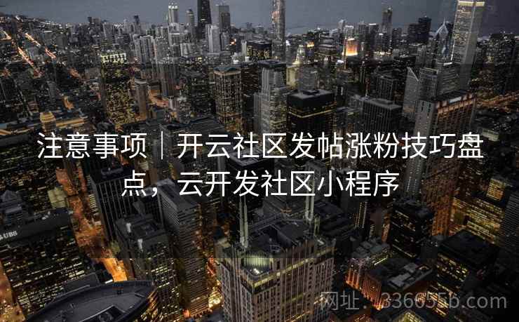 注意事项｜开云社区发帖涨粉技巧盘点，云开发社区小程序