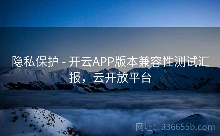 隐私保护 - 开云APP版本兼容性测试汇报，云开放平台