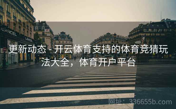 更新动态 - 开云体育支持的体育竞猜玩法大全，体育开户平台