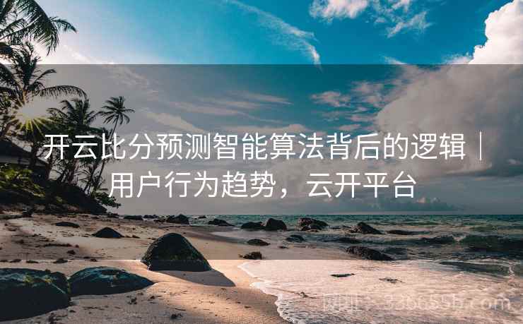 开云比分预测智能算法背后的逻辑｜用户行为趋势，云开平台