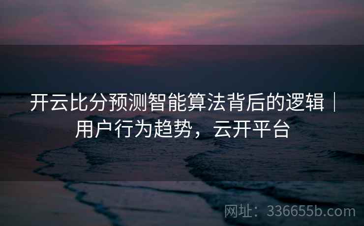 开云比分预测智能算法背后的逻辑｜用户行为趋势，云开平台