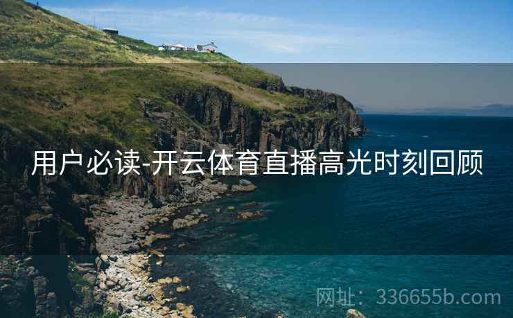 用户必读-开云体育直播高光时刻回顾